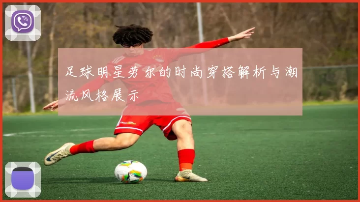 足球明星劳尔的时尚穿搭解析与潮流风格展示