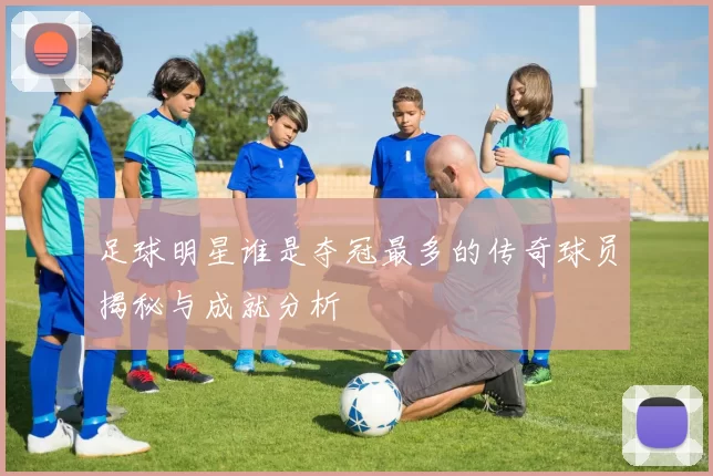 足球明星谁是夺冠最多的传奇球员揭秘与成就分析