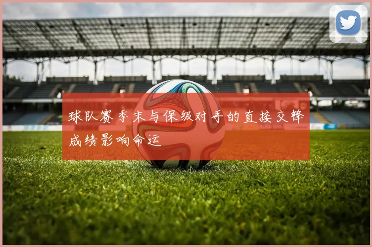 球队赛季末与保级对手的直接交锋成绩影响命运