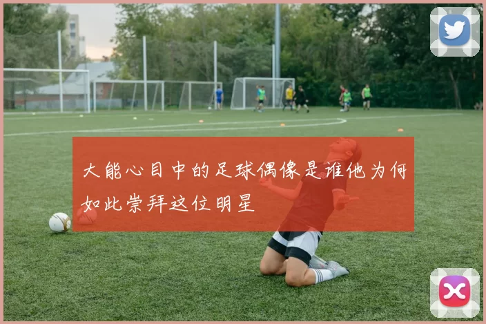 大能心目中的足球偶像是谁他为何如此崇拜这位明星