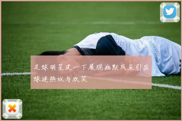 足球明星皮一下展现幽默风采引发球迷热议与欢笑