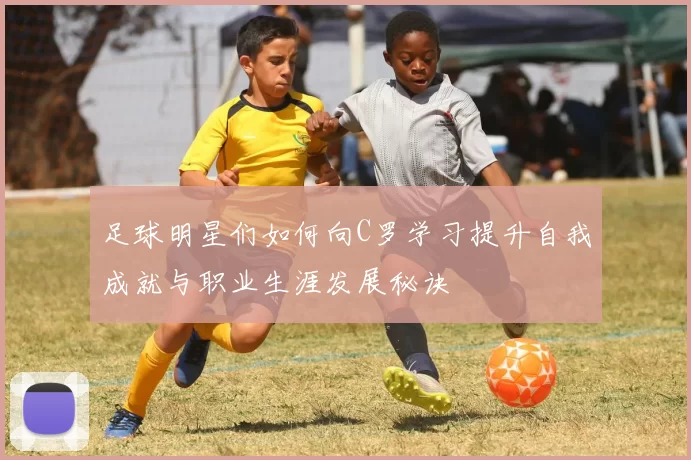 足球明星们如何向C罗学习提升自我成就与职业生涯发展秘诀