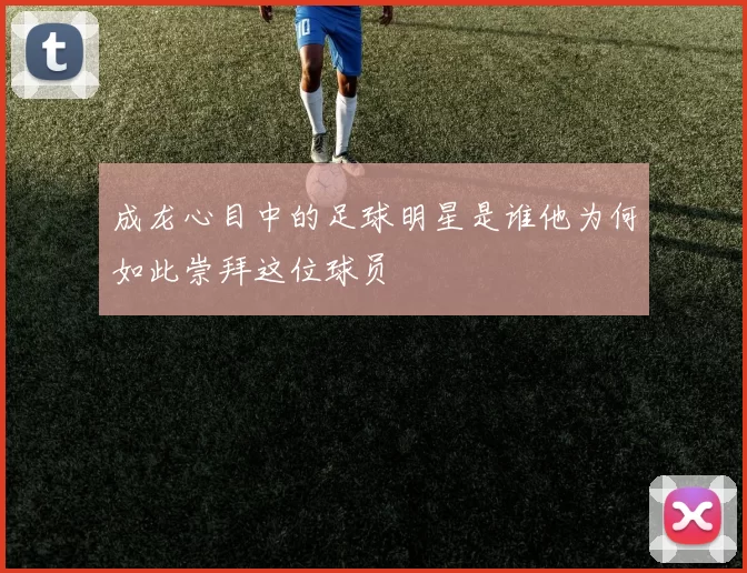 成龙心目中的足球明星是谁他为何如此崇拜这位球员