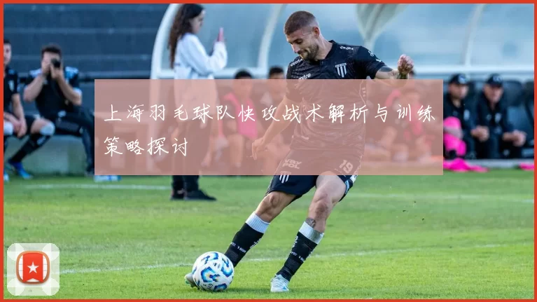上海羽毛球队快攻战术解析与训练策略探讨