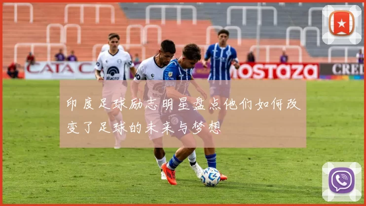 印度足球励志明星盘点他们如何改变了足球的未来与梦想