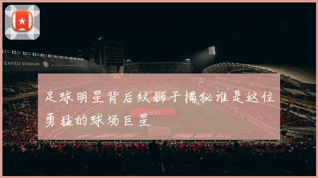 足球明星背后纹狮子揭秘谁是这位勇猛的球场巨星
