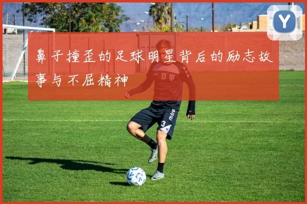 鼻子撞歪的足球明星背后的励志故事与不屈精神