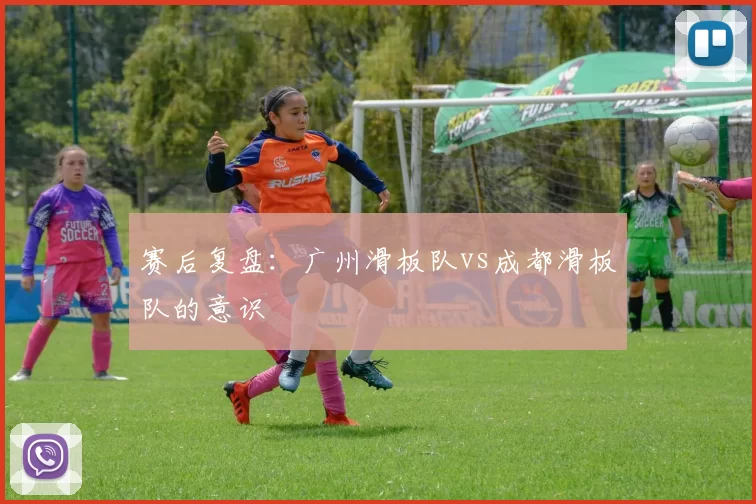 赛后复盘：广州滑板队vs成都滑板队的意识