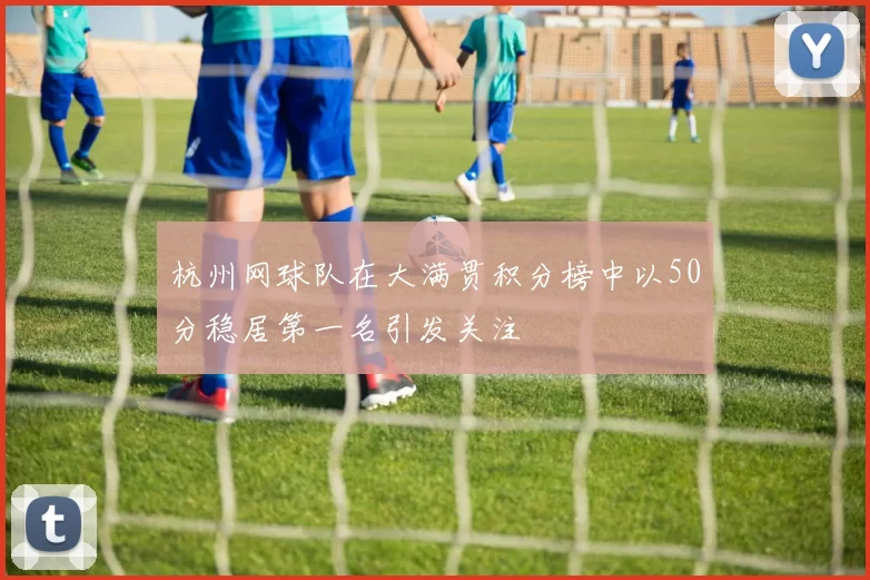 杭州网球队在大满贯积分榜中以50分稳居第一名引发关注