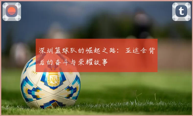 深圳篮球队的崛起之路：亚运会背后的奋斗与荣耀故事