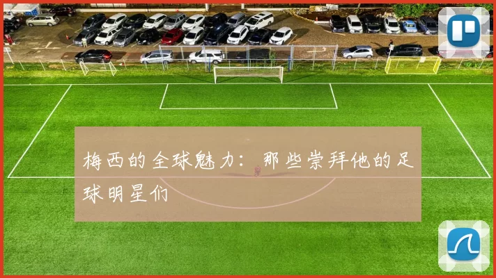 梅西的全球魅力：那些崇拜他的足球明星们