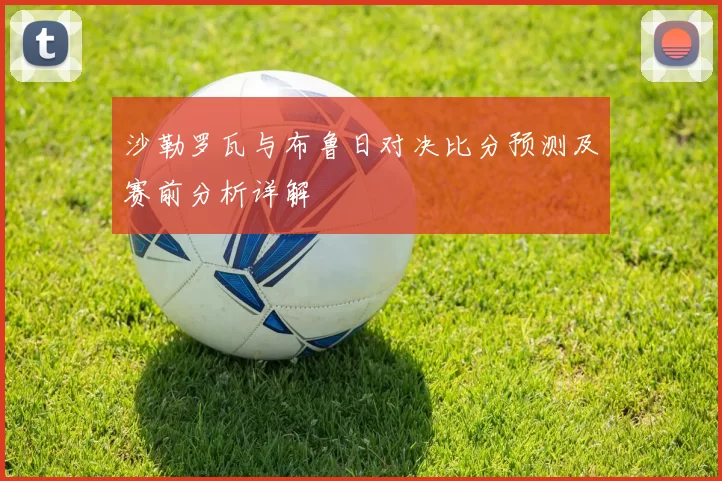 沙勒罗瓦与布鲁日对决比分预测及赛前分析详解