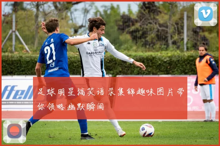 足球明星搞笑语录集锦趣味图片带你领略幽默瞬间