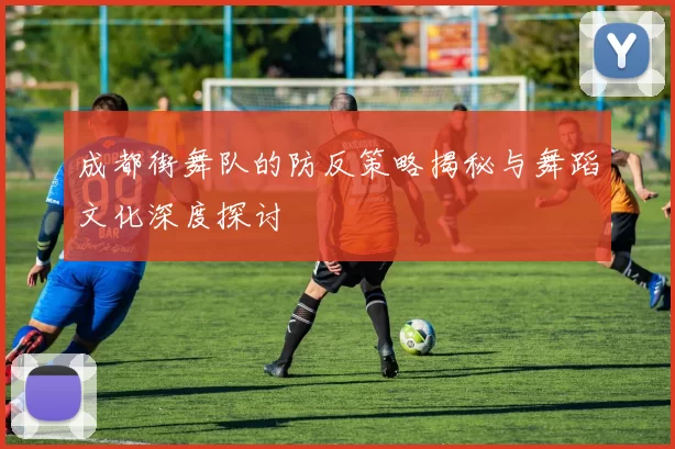 成都街舞队的防反策略揭秘与舞蹈文化深度探讨