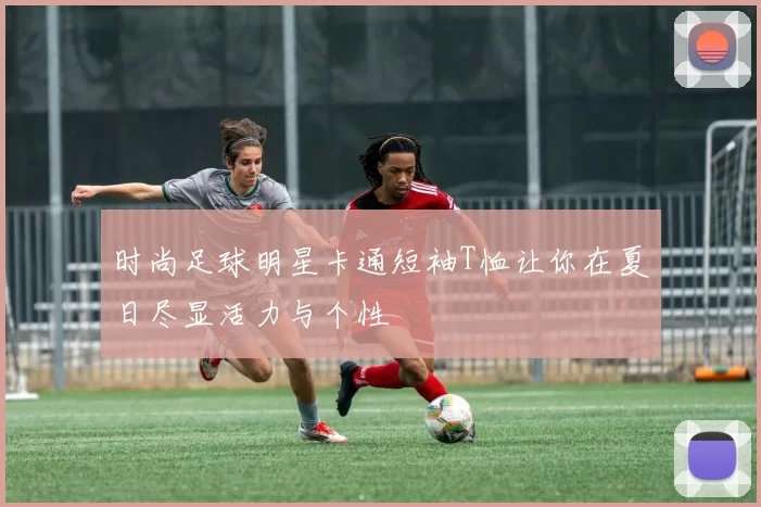 时尚足球明星卡通短袖T恤让你在夏日尽显活力与个性