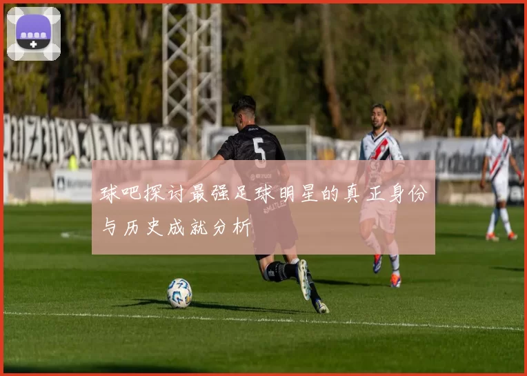 球吧探讨最强足球明星的真正身份与历史成就分析