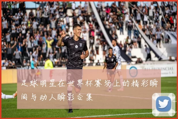 足球明星在世界杯赛场上的精彩瞬间与动人瞬影合集