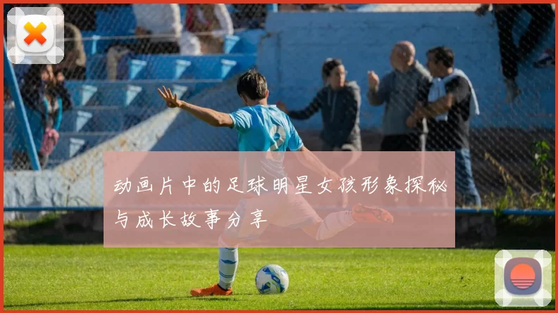 动画片中的足球明星女孩形象探秘与成长故事分享