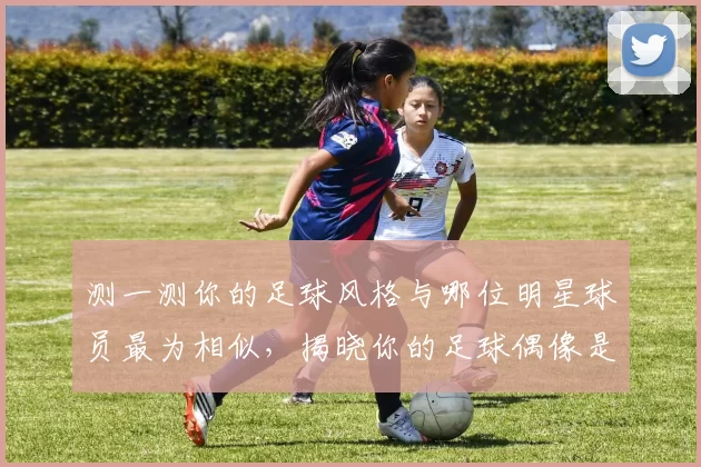 测一测你的足球风格与哪位明星球员最为相似，揭晓你的足球偶像是谁