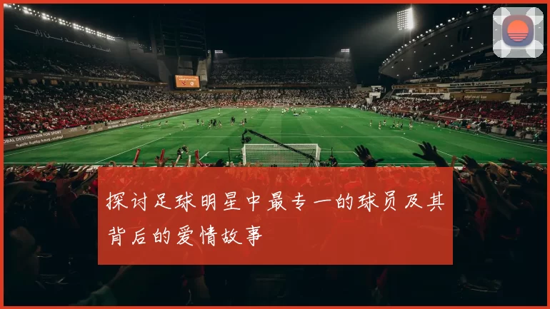 探讨足球明星中最专一的球员及其背后的爱情故事