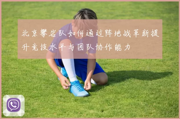 北京攀岩队如何通过阵地战革新提升竞技水平与团队协作能力