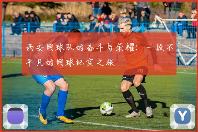 西安网球队的奋斗与荣耀：一段不平凡的网球纪实之旅
