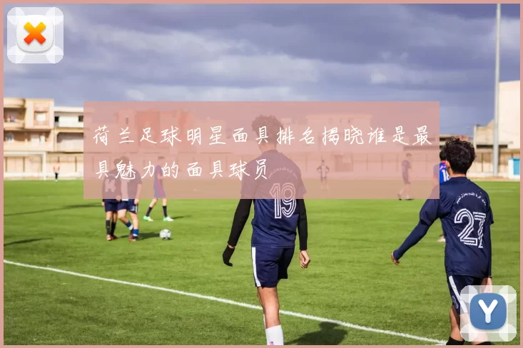 荷兰足球明星面具排名揭晓谁是最具魅力的面具球员