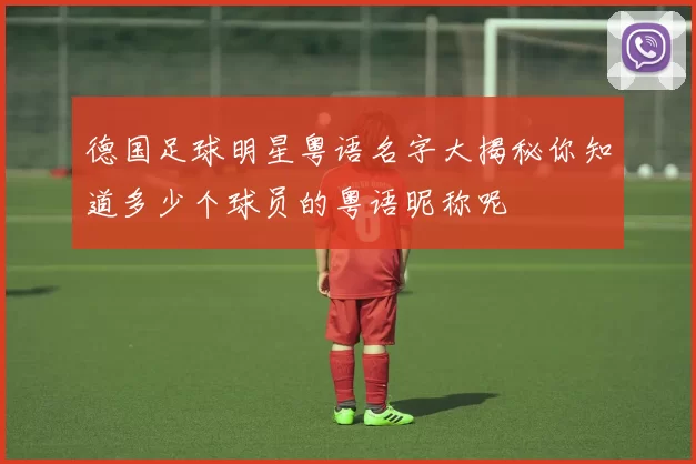 德国足球明星粤语名字大揭秘你知道多少个球员的粤语昵称呢