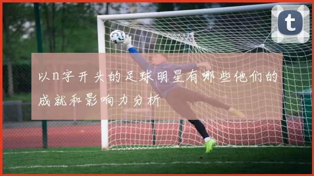 以n字开头的足球明星有哪些他们的成就和影响力分析