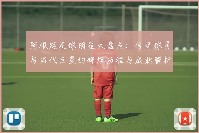 阿根廷足球明星大盘点：传奇球员与当代巨星的辉煌历程与成就解析
