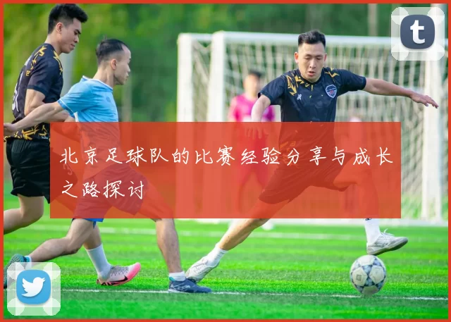北京足球队的比赛经验分享与成长之路探讨