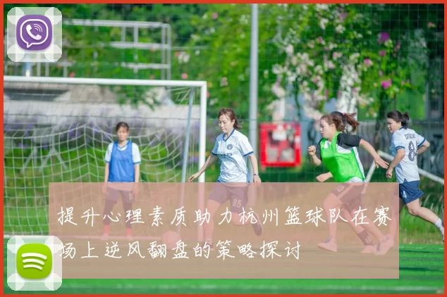 提升心理素质助力杭州篮球队在赛场上逆风翻盘的策略探讨