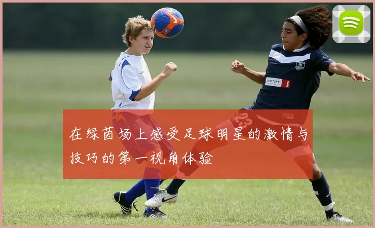 在绿茵场上感受足球明星的激情与技巧的第一视角体验
