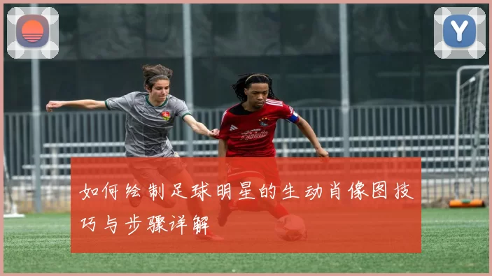 如何绘制足球明星的生动肖像图技巧与步骤详解