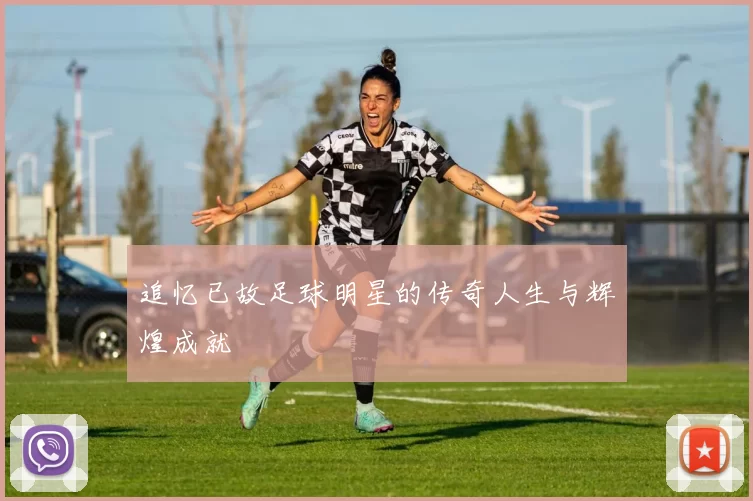 追忆已故足球明星的传奇人生与辉煌成就