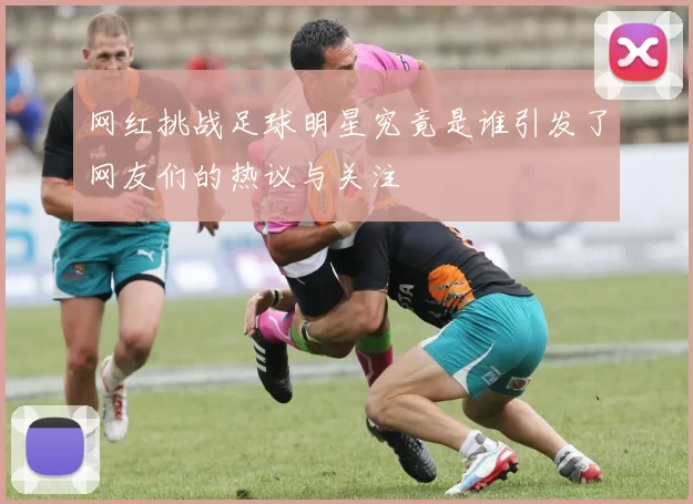 网红挑战足球明星究竟是谁引发了网友们的热议与关注