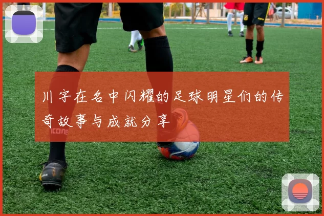 川字在名中闪耀的足球明星们的传奇故事与成就分享