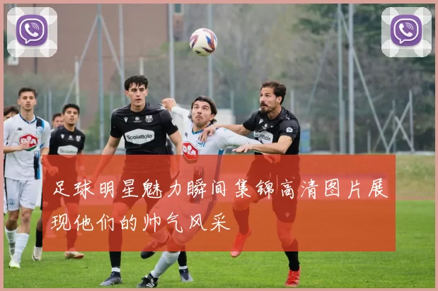 足球明星魅力瞬间集锦高清图片展现他们的帅气风采
