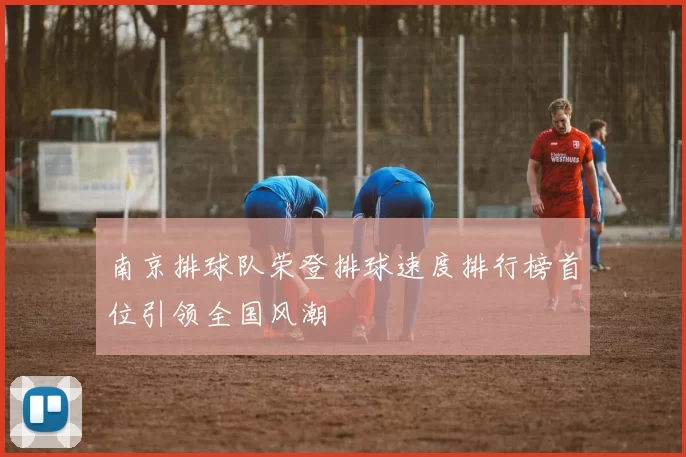 南京排球队荣登排球速度排行榜首位引领全国风潮