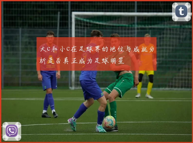 大c和小c在足球界的地位与成就分析是否真正成为足球明星