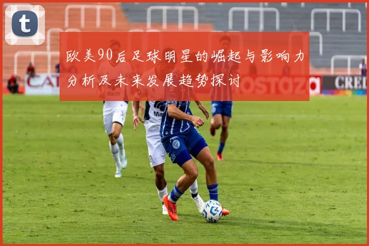 欧美90后足球明星的崛起与影响力分析及未来发展趋势探讨