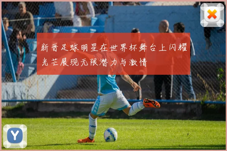 新晋足球明星在世界杯舞台上闪耀光芒展现无限潜力与激情