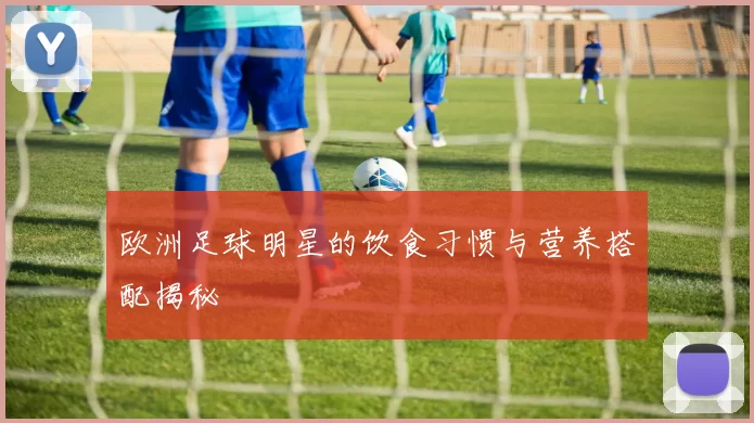 欧洲足球明星的饮食习惯与营养搭配揭秘