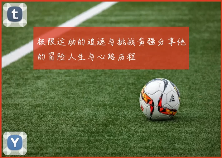 极限运动的追逐与挑战黄强分享他的冒险人生与心路历程