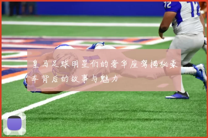 皇马足球明星们的奢华座驾揭秘豪车背后的故事与魅力