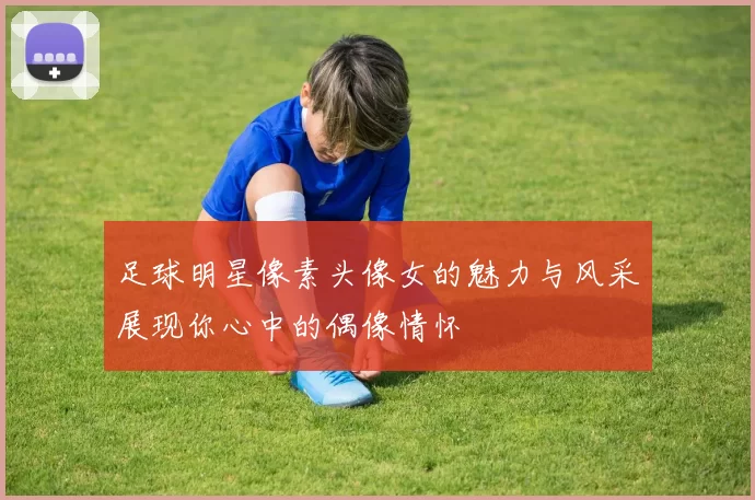 足球明星像素头像女的魅力与风采展现你心中的偶像情怀