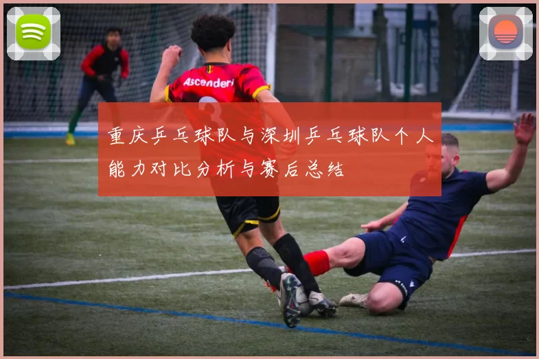 重庆乒乓球队与深圳乒乓球队个人能力对比分析与赛后总结