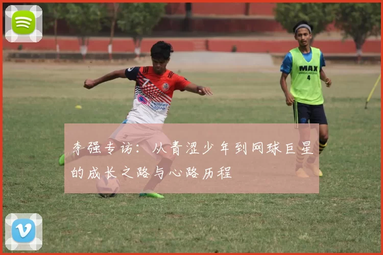 李强专访：从青涩少年到网球巨星的成长之路与心路历程