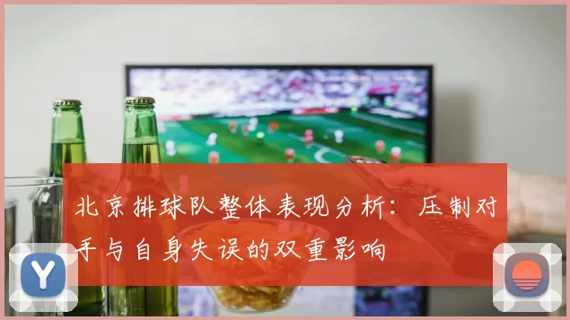 北京排球队整体表现分析：压制对手与自身失误的双重影响