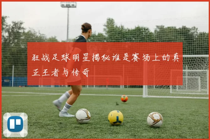 狂战足球明星揭秘谁是赛场上的真正王者与传奇